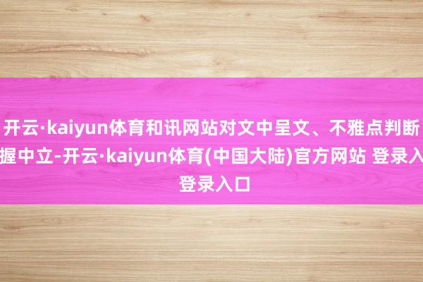 开云·kaiyun体育和讯网站对文中呈文、不雅点判断保握中立-开云·kaiyun体育(中国大陆)官方网站 登录入口