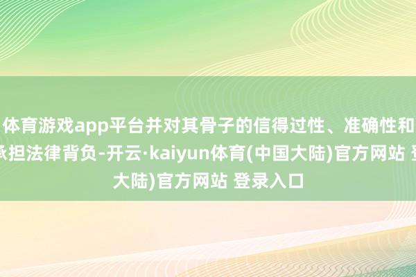 体育游戏app平台并对其骨子的信得过性、准确性和完好性承担法律背负-开云·kaiyun体育(中国大陆)官方网站 登录入口