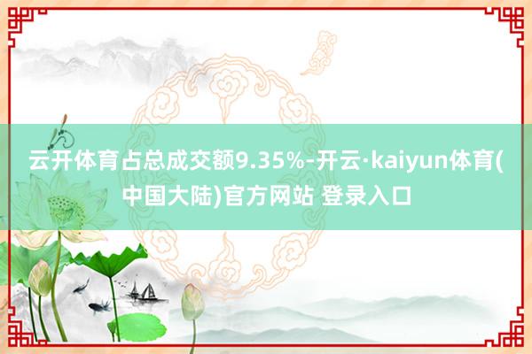 云开体育占总成交额9.35%-开云·kaiyun体育(中国大陆)官方网站 登录入口