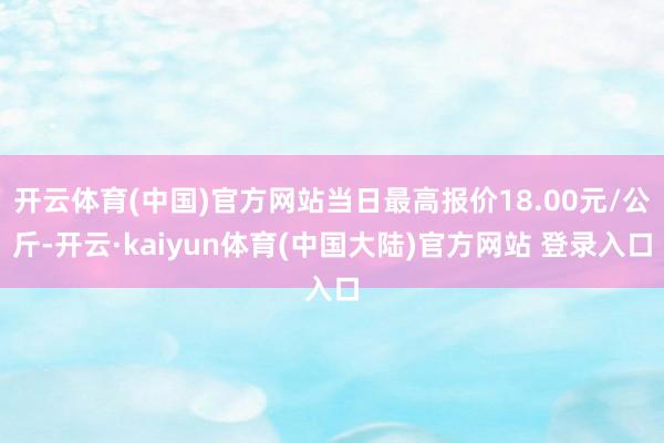 开云体育(中国)官方网站当日最高报价18.00元/公斤-开云·kaiyun体育(中国大陆)官方网站 登录入口