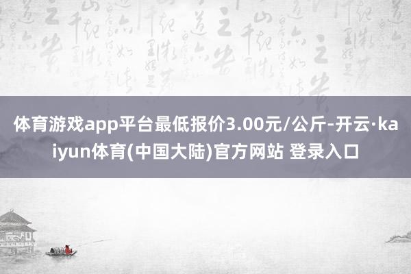 体育游戏app平台最低报价3.00元/公斤-开云·kaiyun体育(中国大陆)官方网站 登录入口