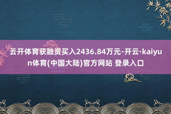 云开体育获融资买入2436.84万元-开云·kaiyun体育(中国大陆)官方网站 登录入口