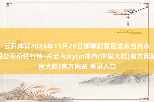 云开体育2024年11月28日邯郸配置区滏东当代农业科罚有限公司价钱行情-开云·kaiyun体育(中国大陆)官方网站 登录入口