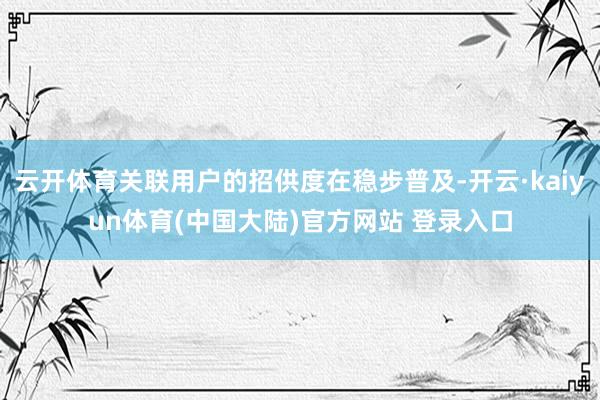 云开体育关联用户的招供度在稳步普及-开云·kaiyun体育(中国大陆)官方网站 登录入口
