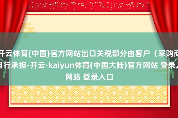 开云体育(中国)官方网站出口关税部分由客户（采购商）自行承担-开云·kaiyun体育(中国大陆)官方网站 登录入口