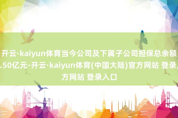 开云·kaiyun体育当今公司及下属子公司担保总余额为5.50亿元-开云·kaiyun体育(中国大陆)官方网站 登录入口