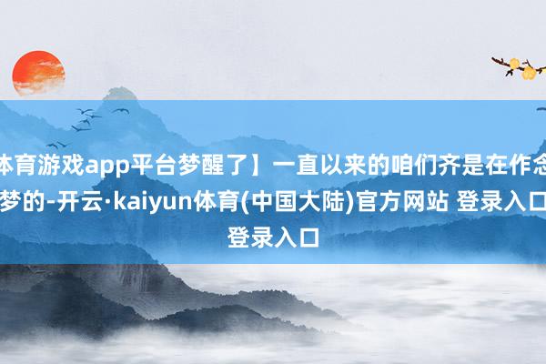体育游戏app平台梦醒了】一直以来的咱们齐是在作念梦的-开云·kaiyun体育(中国大陆)官方网站 登录入口